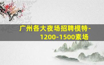 广州各大夜场招聘模特-1200-1500素场